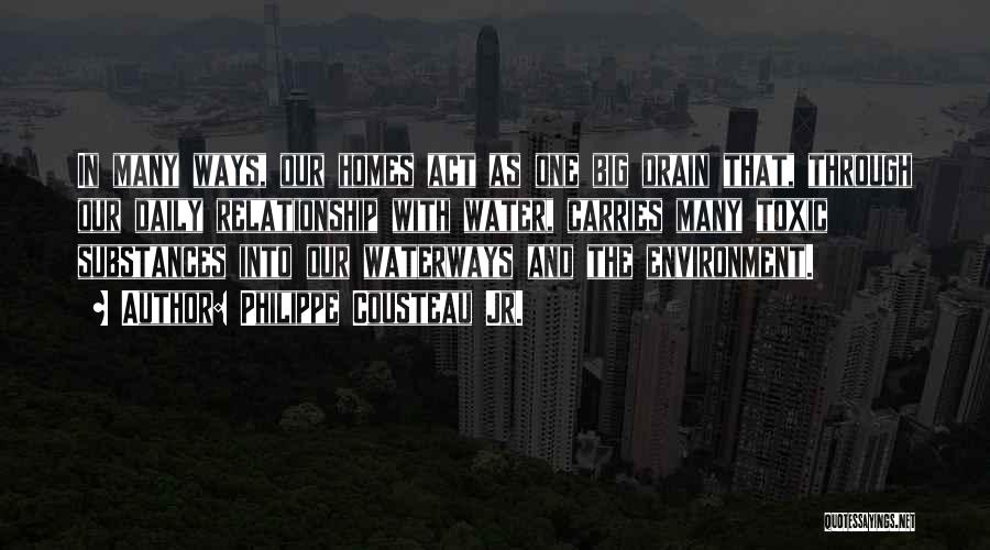 Philippe Cousteau Jr. Quotes: In Many Ways, Our Homes Act As One Big Drain That, Through Our Daily Relationship With Water, Carries Many Toxic