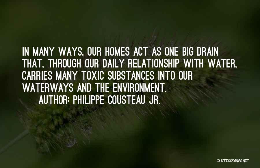 Philippe Cousteau Jr. Quotes: In Many Ways, Our Homes Act As One Big Drain That, Through Our Daily Relationship With Water, Carries Many Toxic