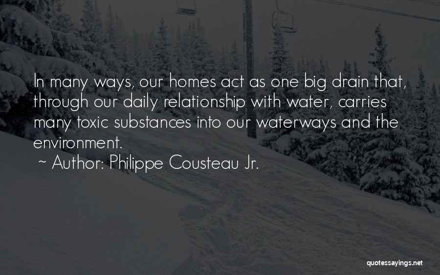 Philippe Cousteau Jr. Quotes: In Many Ways, Our Homes Act As One Big Drain That, Through Our Daily Relationship With Water, Carries Many Toxic