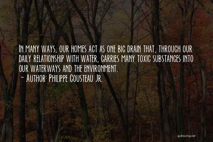 Philippe Cousteau Jr. Quotes: In Many Ways, Our Homes Act As One Big Drain That, Through Our Daily Relationship With Water, Carries Many Toxic