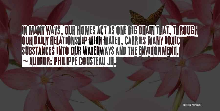 Philippe Cousteau Jr. Quotes: In Many Ways, Our Homes Act As One Big Drain That, Through Our Daily Relationship With Water, Carries Many Toxic