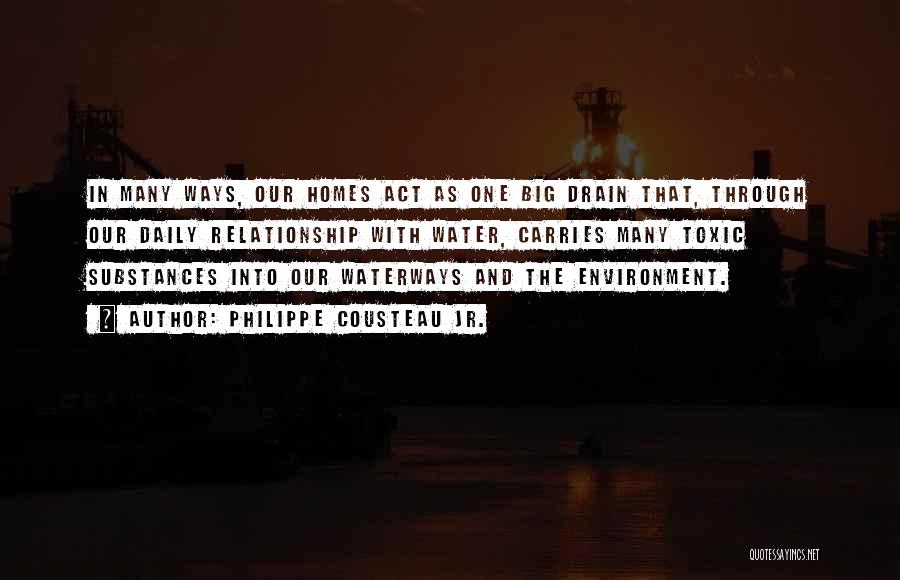 Philippe Cousteau Jr. Quotes: In Many Ways, Our Homes Act As One Big Drain That, Through Our Daily Relationship With Water, Carries Many Toxic