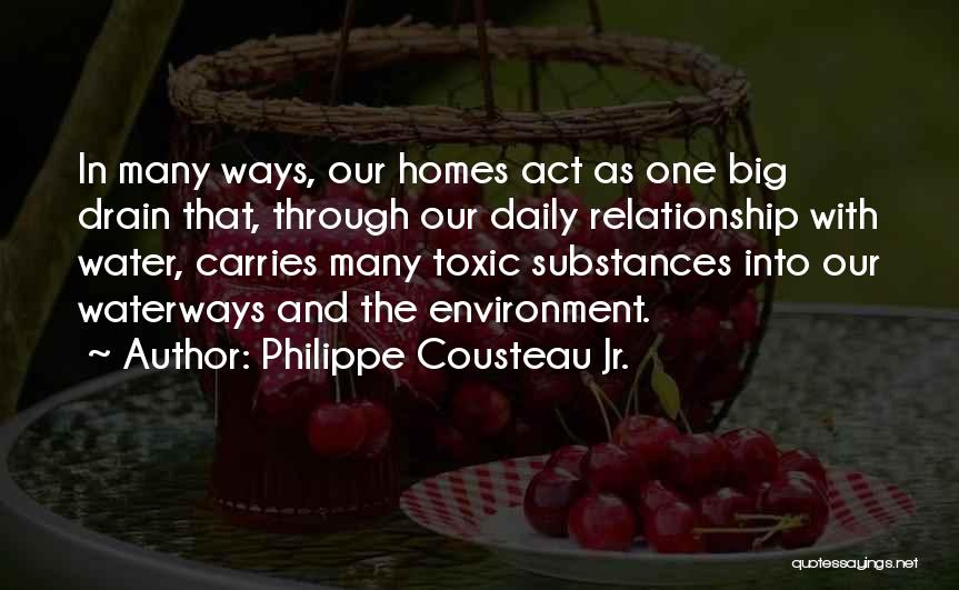 Philippe Cousteau Jr. Quotes: In Many Ways, Our Homes Act As One Big Drain That, Through Our Daily Relationship With Water, Carries Many Toxic