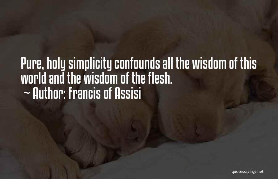 Francis Of Assisi Quotes: Pure, Holy Simplicity Confounds All The Wisdom Of This World And The Wisdom Of The Flesh.