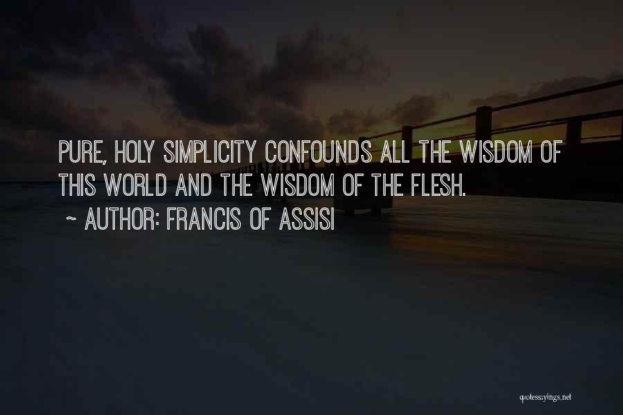 Francis Of Assisi Quotes: Pure, Holy Simplicity Confounds All The Wisdom Of This World And The Wisdom Of The Flesh.