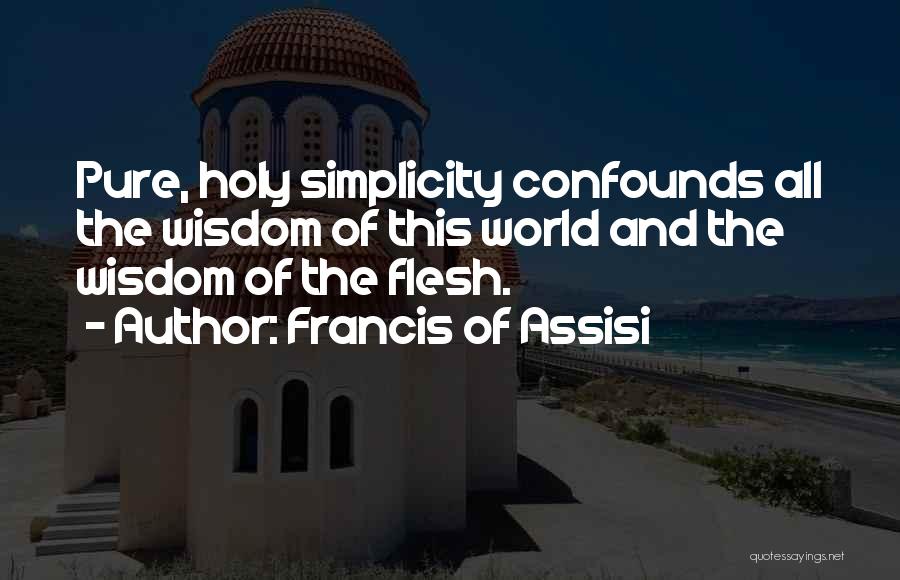 Francis Of Assisi Quotes: Pure, Holy Simplicity Confounds All The Wisdom Of This World And The Wisdom Of The Flesh.