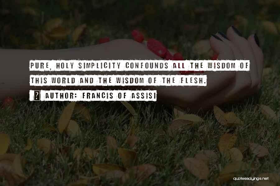 Francis Of Assisi Quotes: Pure, Holy Simplicity Confounds All The Wisdom Of This World And The Wisdom Of The Flesh.