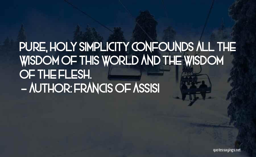 Francis Of Assisi Quotes: Pure, Holy Simplicity Confounds All The Wisdom Of This World And The Wisdom Of The Flesh.