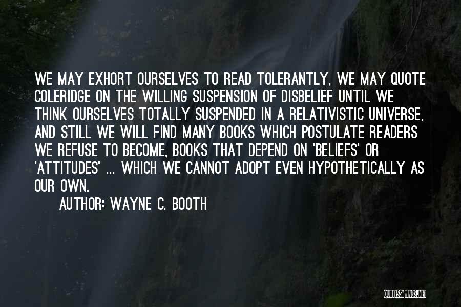 Wayne C. Booth Quotes: We May Exhort Ourselves To Read Tolerantly, We May Quote Coleridge On The Willing Suspension Of Disbelief Until We Think