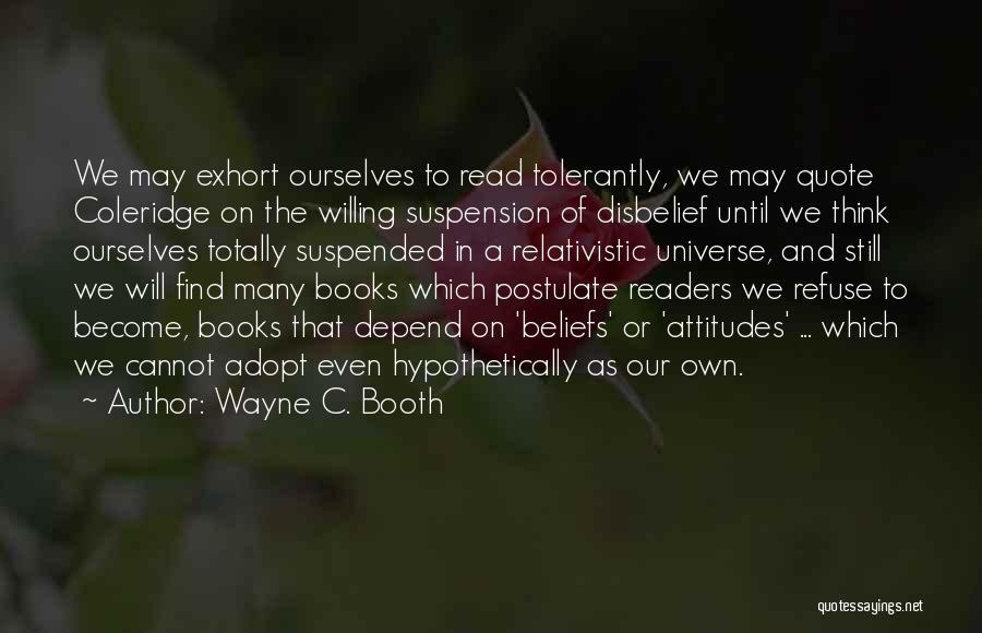 Wayne C. Booth Quotes: We May Exhort Ourselves To Read Tolerantly, We May Quote Coleridge On The Willing Suspension Of Disbelief Until We Think