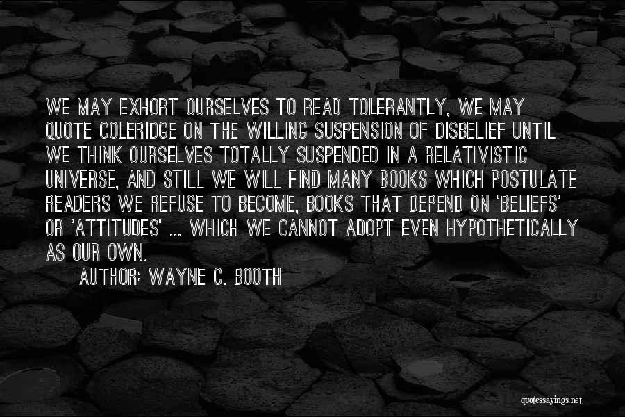 Wayne C. Booth Quotes: We May Exhort Ourselves To Read Tolerantly, We May Quote Coleridge On The Willing Suspension Of Disbelief Until We Think