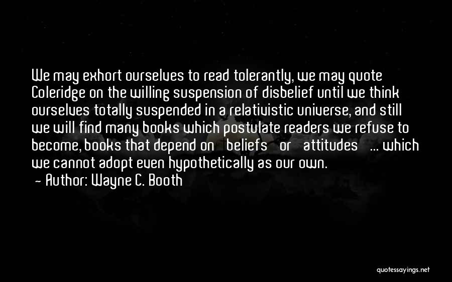 Wayne C. Booth Quotes: We May Exhort Ourselves To Read Tolerantly, We May Quote Coleridge On The Willing Suspension Of Disbelief Until We Think