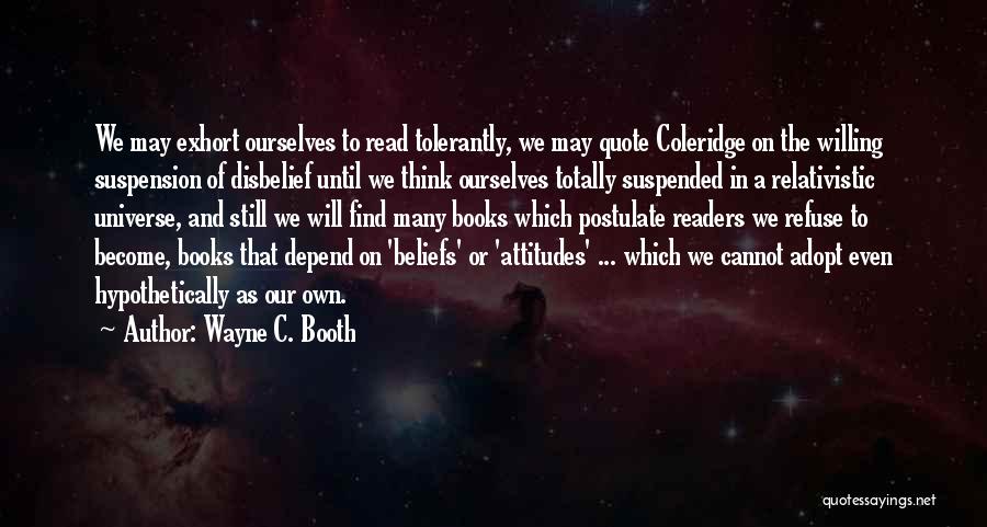 Wayne C. Booth Quotes: We May Exhort Ourselves To Read Tolerantly, We May Quote Coleridge On The Willing Suspension Of Disbelief Until We Think