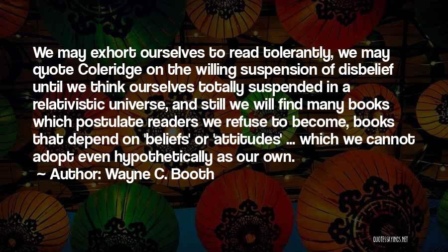 Wayne C. Booth Quotes: We May Exhort Ourselves To Read Tolerantly, We May Quote Coleridge On The Willing Suspension Of Disbelief Until We Think