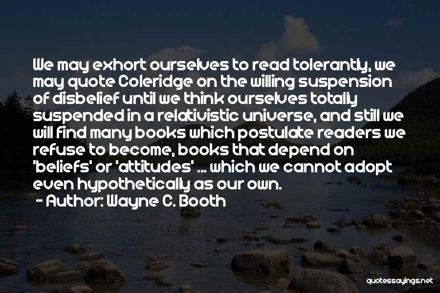Wayne C. Booth Quotes: We May Exhort Ourselves To Read Tolerantly, We May Quote Coleridge On The Willing Suspension Of Disbelief Until We Think