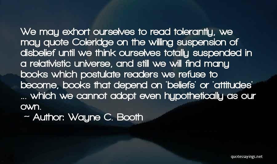 Wayne C. Booth Quotes: We May Exhort Ourselves To Read Tolerantly, We May Quote Coleridge On The Willing Suspension Of Disbelief Until We Think