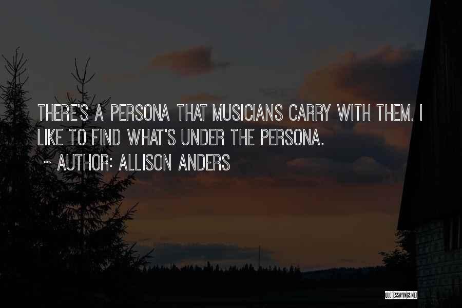 Allison Anders Quotes: There's A Persona That Musicians Carry With Them. I Like To Find What's Under The Persona.