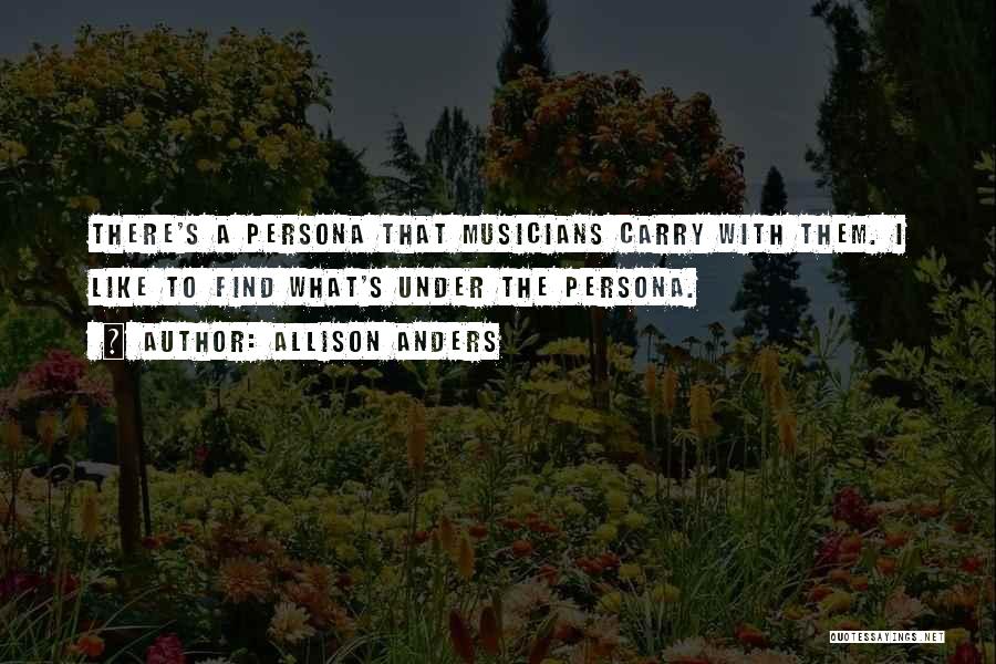 Allison Anders Quotes: There's A Persona That Musicians Carry With Them. I Like To Find What's Under The Persona.