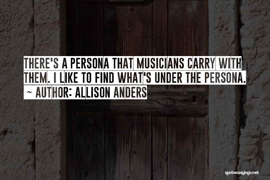 Allison Anders Quotes: There's A Persona That Musicians Carry With Them. I Like To Find What's Under The Persona.