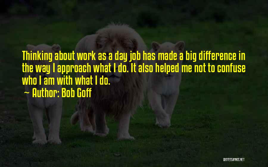 Bob Goff Quotes: Thinking About Work As A Day Job Has Made A Big Difference In The Way I Approach What I Do.