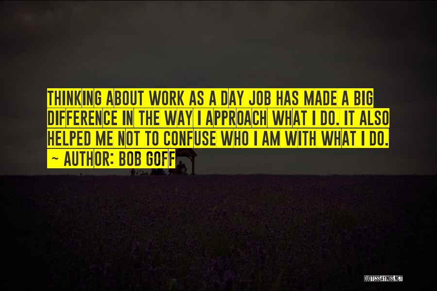 Bob Goff Quotes: Thinking About Work As A Day Job Has Made A Big Difference In The Way I Approach What I Do.