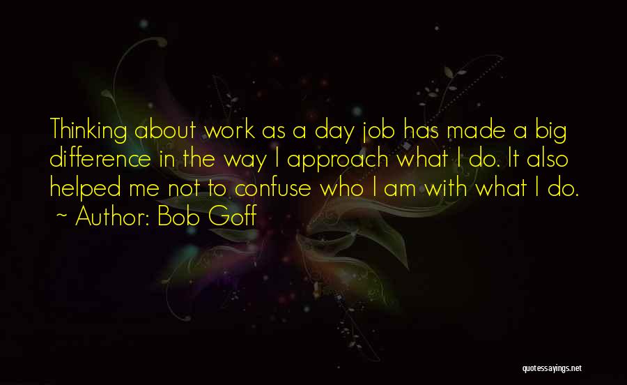 Bob Goff Quotes: Thinking About Work As A Day Job Has Made A Big Difference In The Way I Approach What I Do.