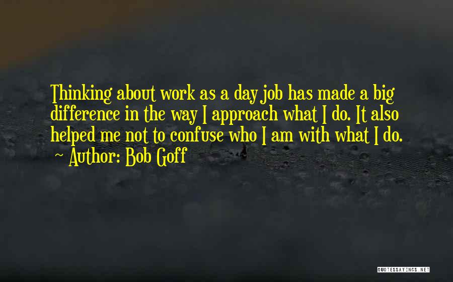 Bob Goff Quotes: Thinking About Work As A Day Job Has Made A Big Difference In The Way I Approach What I Do.