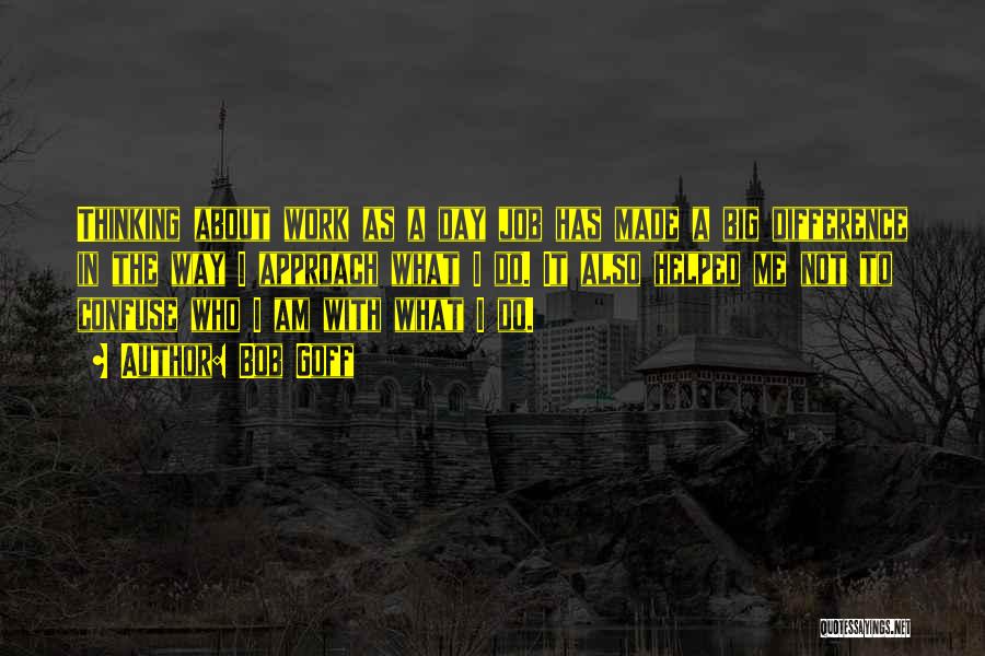 Bob Goff Quotes: Thinking About Work As A Day Job Has Made A Big Difference In The Way I Approach What I Do.