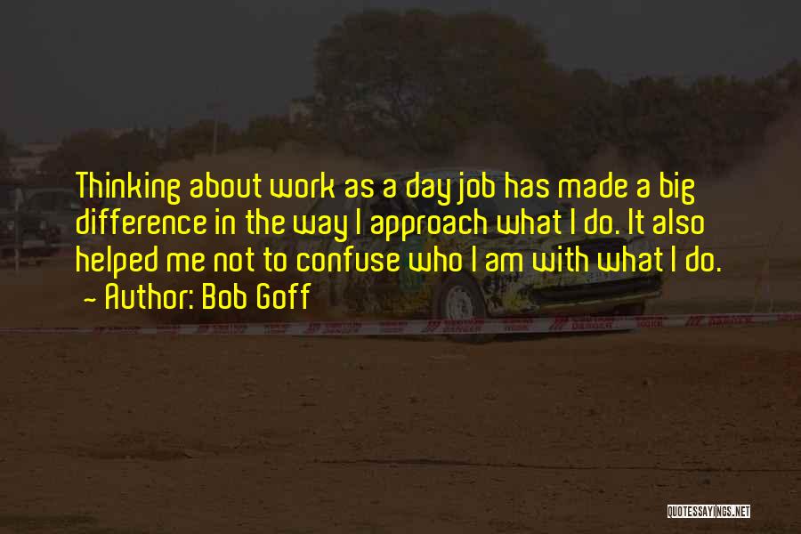 Bob Goff Quotes: Thinking About Work As A Day Job Has Made A Big Difference In The Way I Approach What I Do.