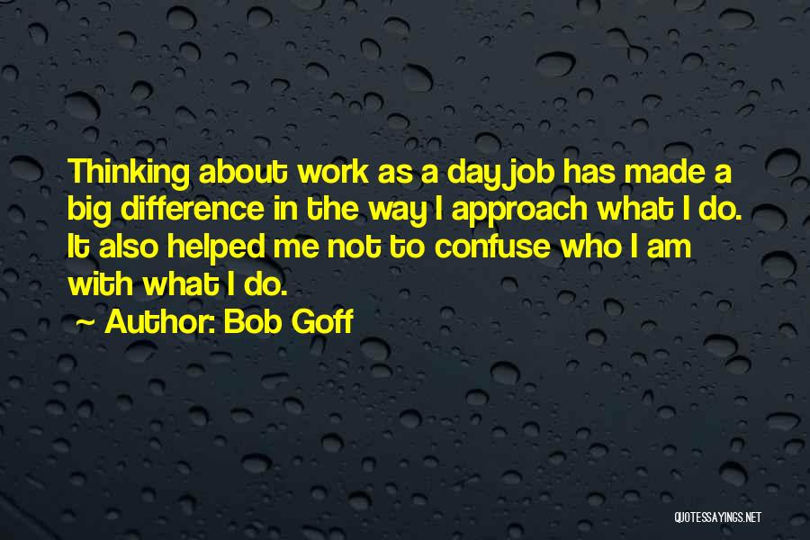 Bob Goff Quotes: Thinking About Work As A Day Job Has Made A Big Difference In The Way I Approach What I Do.