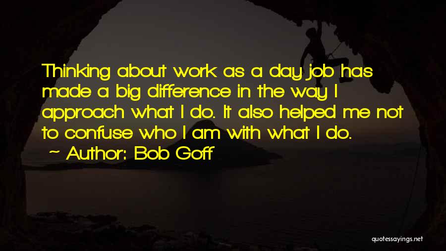 Bob Goff Quotes: Thinking About Work As A Day Job Has Made A Big Difference In The Way I Approach What I Do.