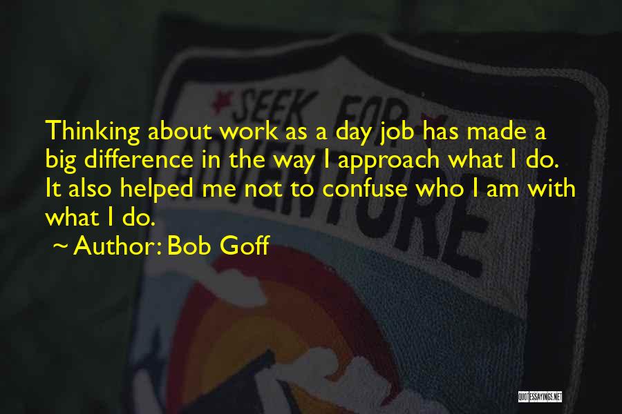 Bob Goff Quotes: Thinking About Work As A Day Job Has Made A Big Difference In The Way I Approach What I Do.