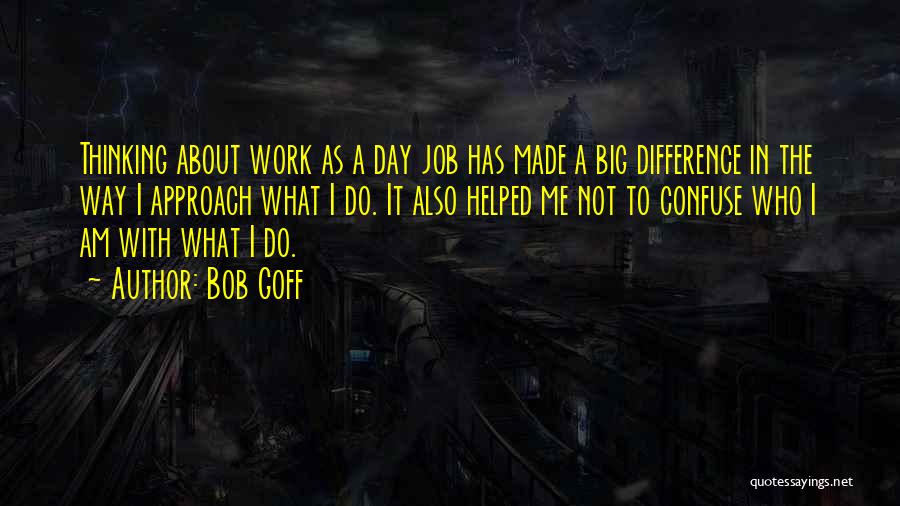 Bob Goff Quotes: Thinking About Work As A Day Job Has Made A Big Difference In The Way I Approach What I Do.