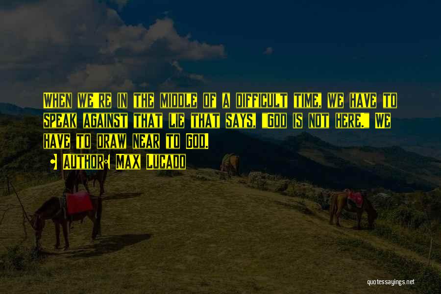 Max Lucado Quotes: When We're In The Middle Of A Difficult Time, We Have To Speak Against That Lie That Says, God Is