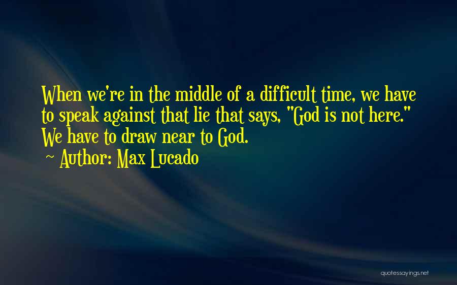 Max Lucado Quotes: When We're In The Middle Of A Difficult Time, We Have To Speak Against That Lie That Says, God Is