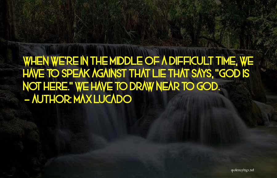 Max Lucado Quotes: When We're In The Middle Of A Difficult Time, We Have To Speak Against That Lie That Says, God Is