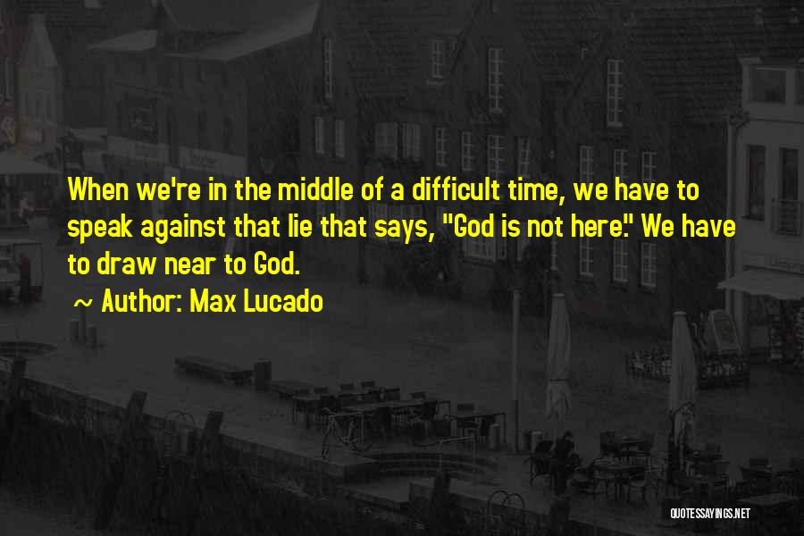 Max Lucado Quotes: When We're In The Middle Of A Difficult Time, We Have To Speak Against That Lie That Says, God Is