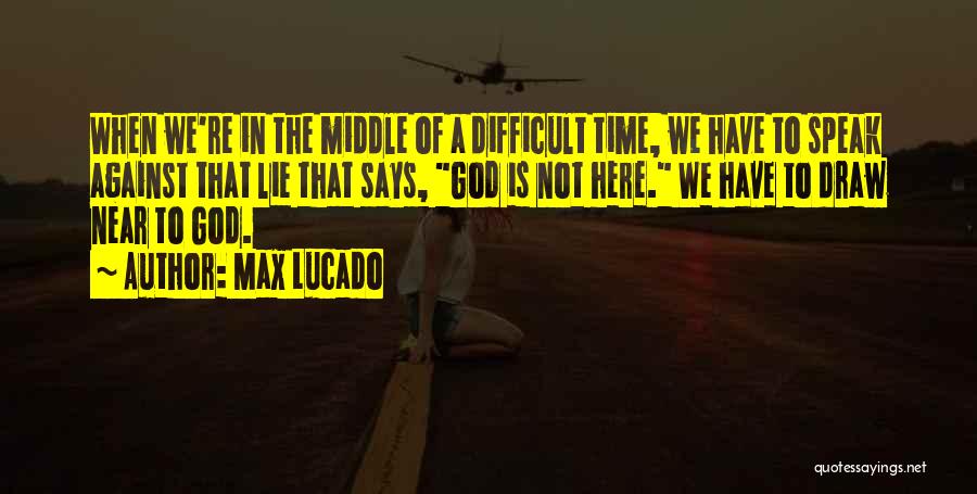 Max Lucado Quotes: When We're In The Middle Of A Difficult Time, We Have To Speak Against That Lie That Says, God Is