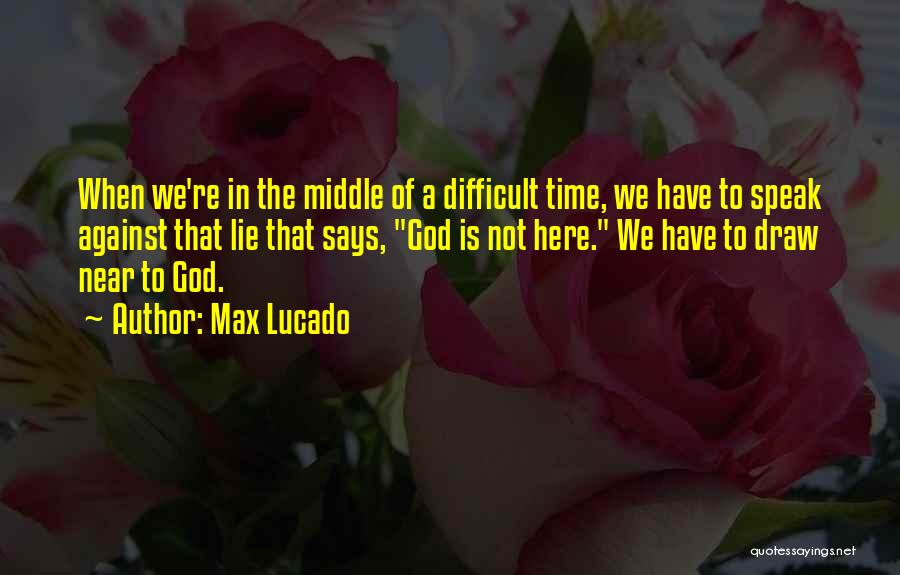 Max Lucado Quotes: When We're In The Middle Of A Difficult Time, We Have To Speak Against That Lie That Says, God Is