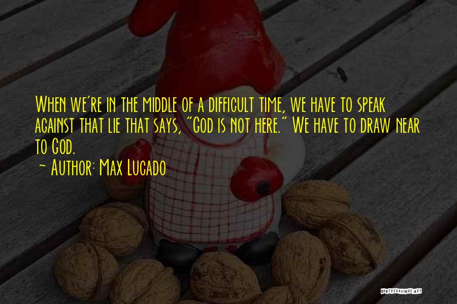 Max Lucado Quotes: When We're In The Middle Of A Difficult Time, We Have To Speak Against That Lie That Says, God Is