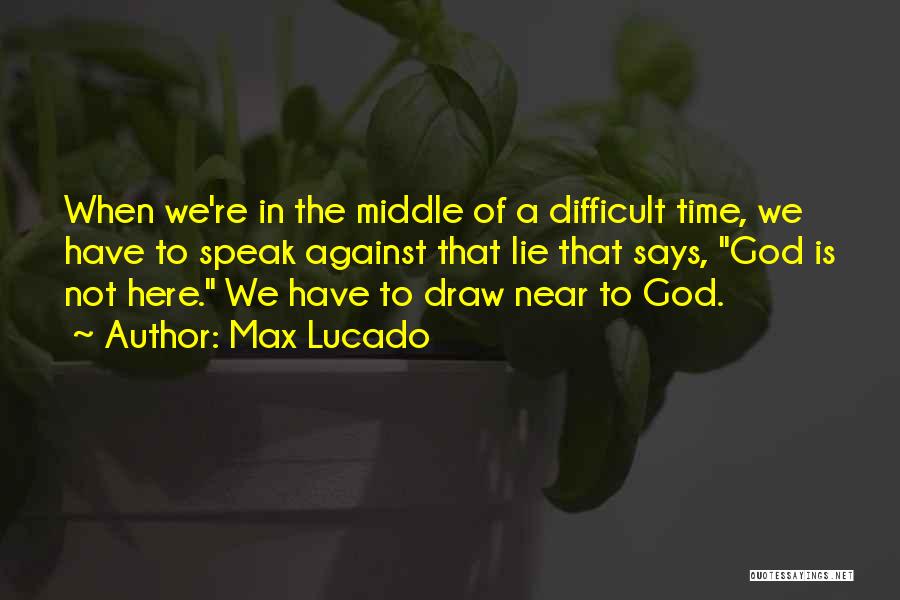 Max Lucado Quotes: When We're In The Middle Of A Difficult Time, We Have To Speak Against That Lie That Says, God Is