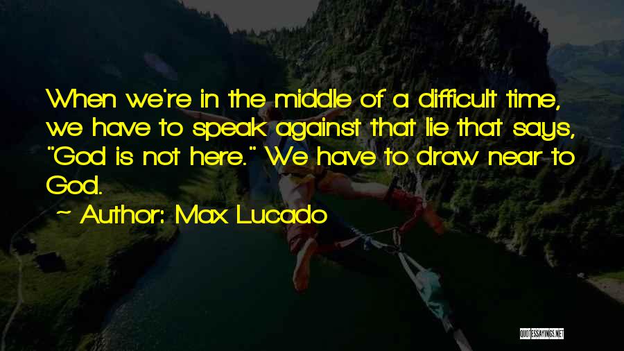 Max Lucado Quotes: When We're In The Middle Of A Difficult Time, We Have To Speak Against That Lie That Says, God Is