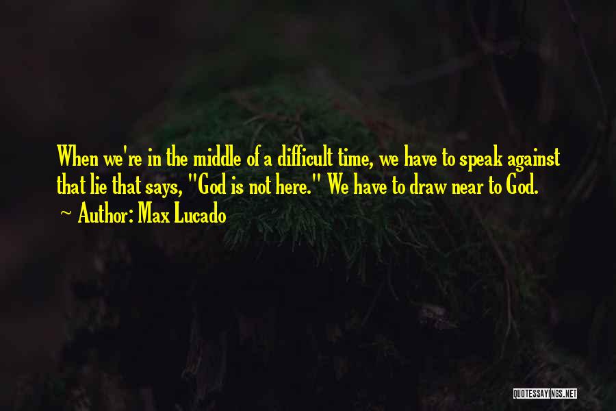 Max Lucado Quotes: When We're In The Middle Of A Difficult Time, We Have To Speak Against That Lie That Says, God Is