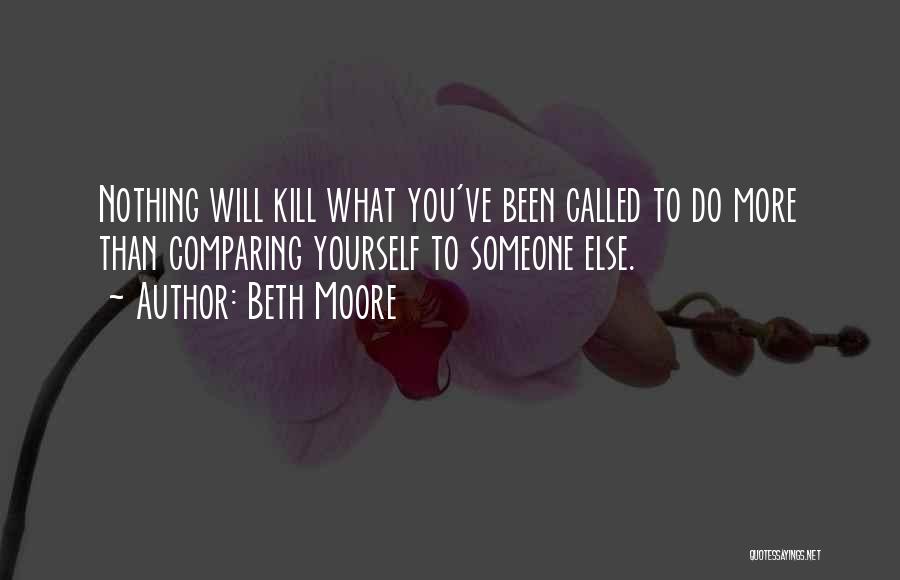 Beth Moore Quotes: Nothing Will Kill What You've Been Called To Do More Than Comparing Yourself To Someone Else.