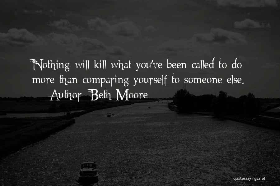 Beth Moore Quotes: Nothing Will Kill What You've Been Called To Do More Than Comparing Yourself To Someone Else.