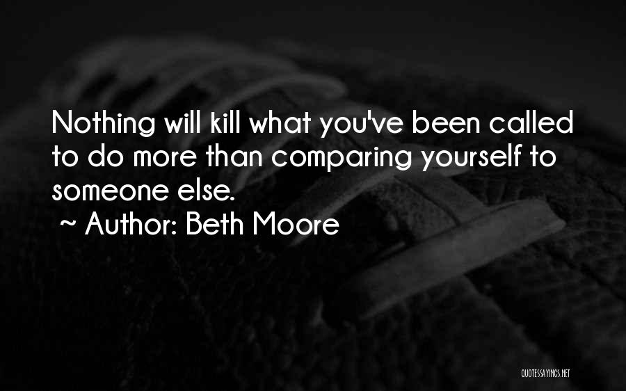 Beth Moore Quotes: Nothing Will Kill What You've Been Called To Do More Than Comparing Yourself To Someone Else.