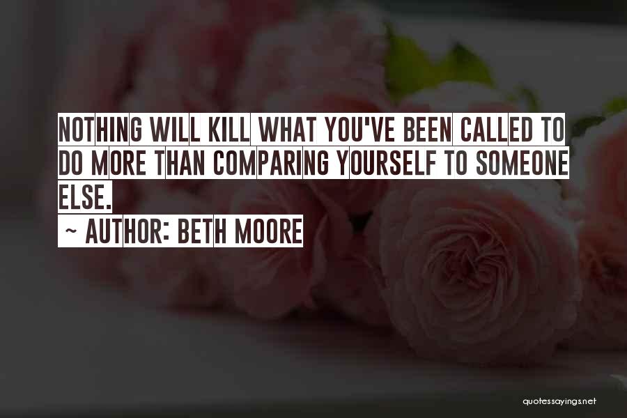 Beth Moore Quotes: Nothing Will Kill What You've Been Called To Do More Than Comparing Yourself To Someone Else.