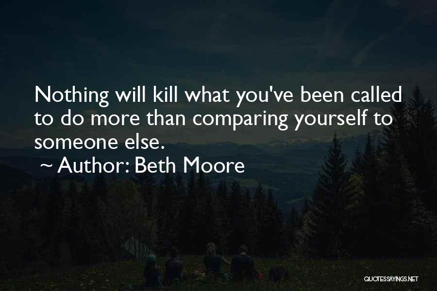 Beth Moore Quotes: Nothing Will Kill What You've Been Called To Do More Than Comparing Yourself To Someone Else.