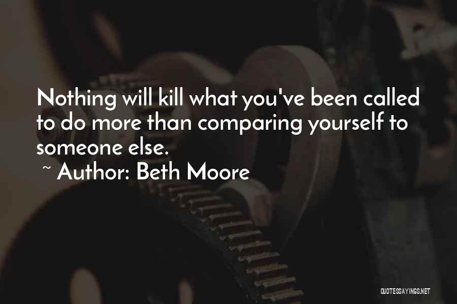 Beth Moore Quotes: Nothing Will Kill What You've Been Called To Do More Than Comparing Yourself To Someone Else.