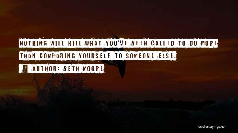 Beth Moore Quotes: Nothing Will Kill What You've Been Called To Do More Than Comparing Yourself To Someone Else.